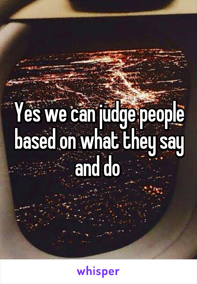 Yes we can judge people based on what they say and do 