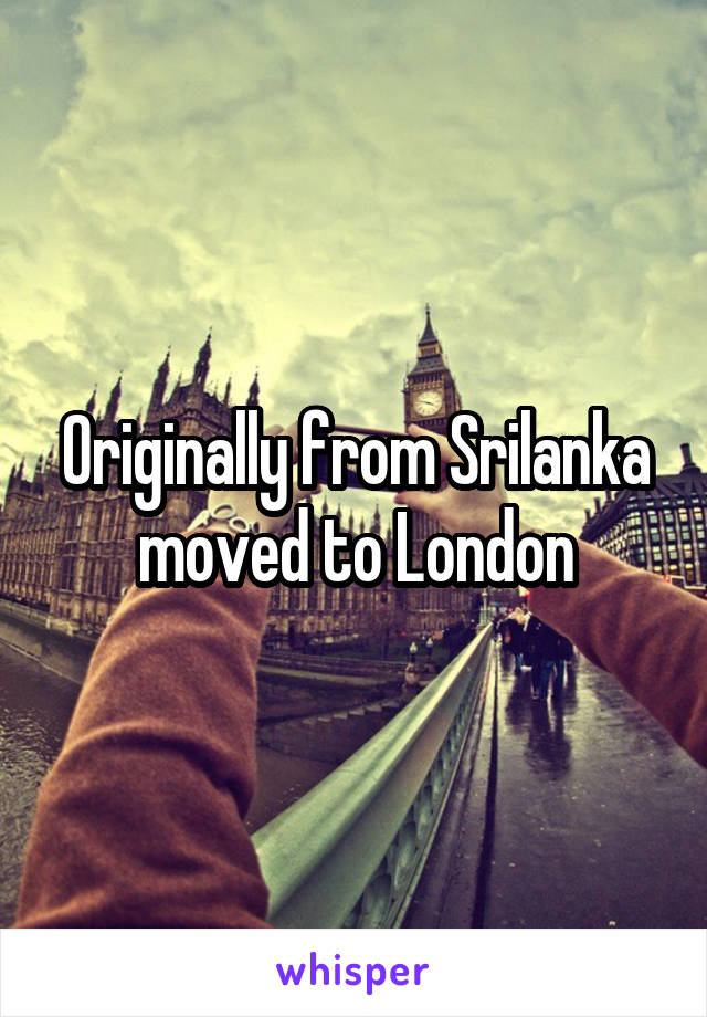 Originally from Srilanka moved to London