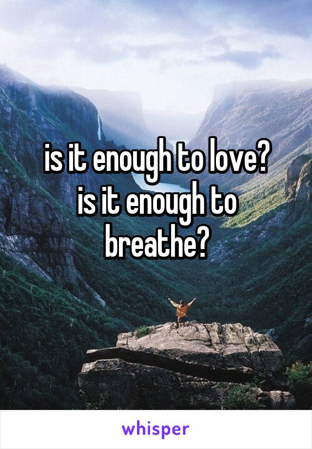 is it enough to love?
is it enough to breathe?
