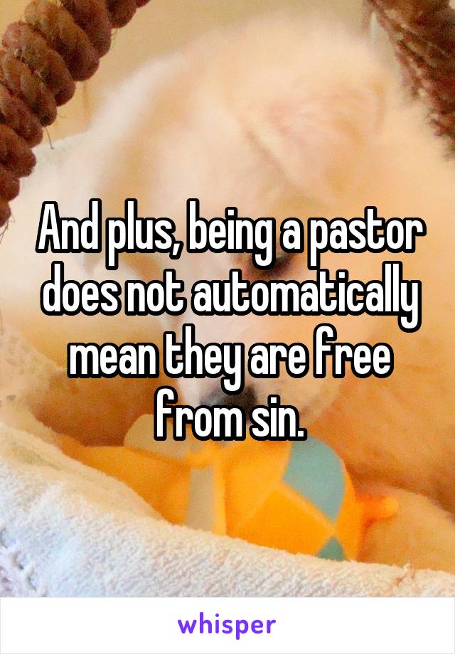 And plus, being a pastor does not automatically mean they are free from sin.