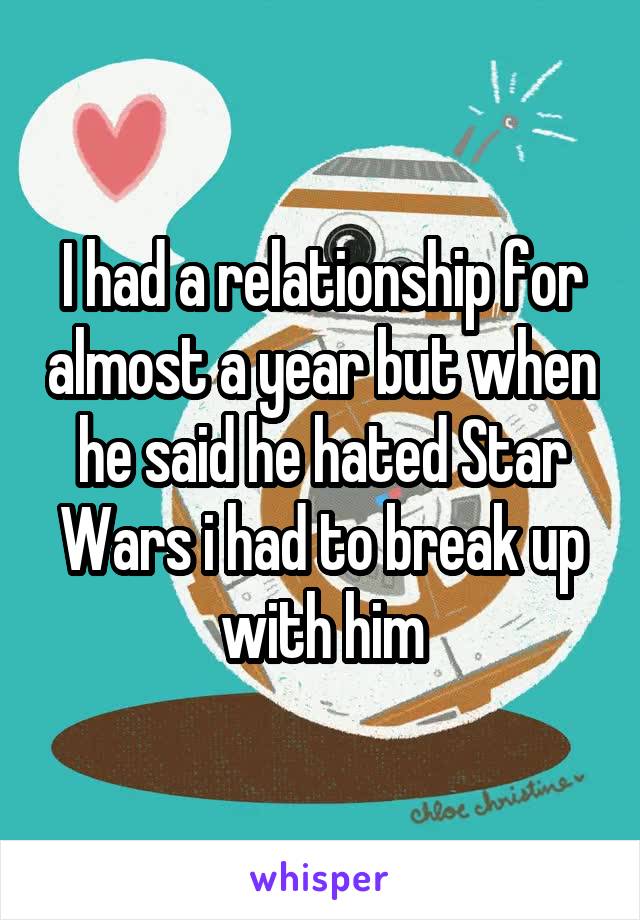 I had a relationship for almost a year but when he said he hated Star Wars i had to break up with him