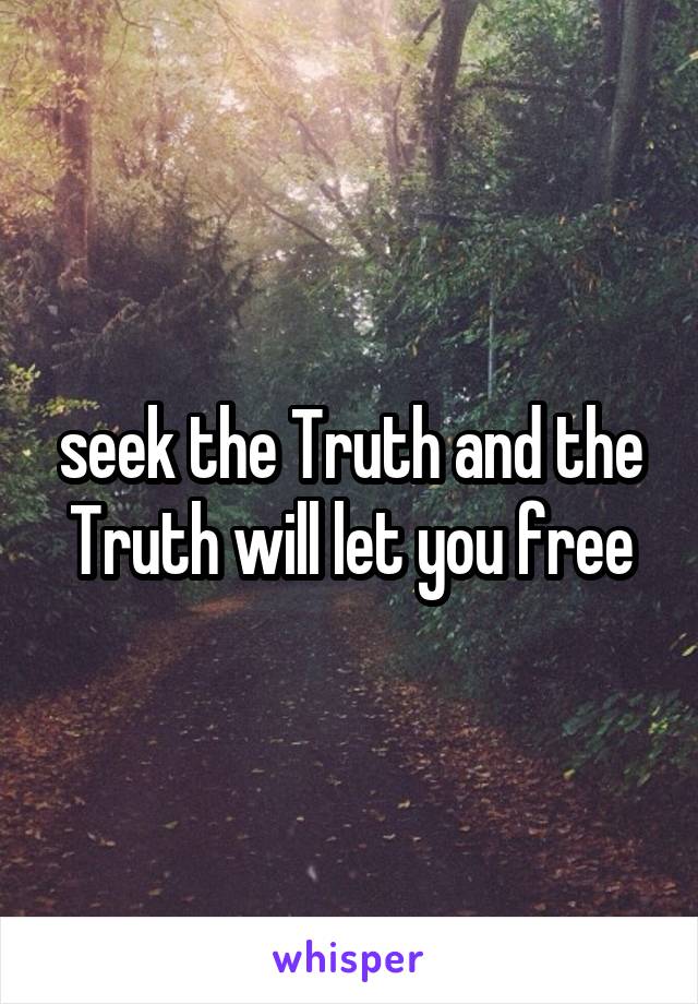 seek the Truth and the Truth will let you free