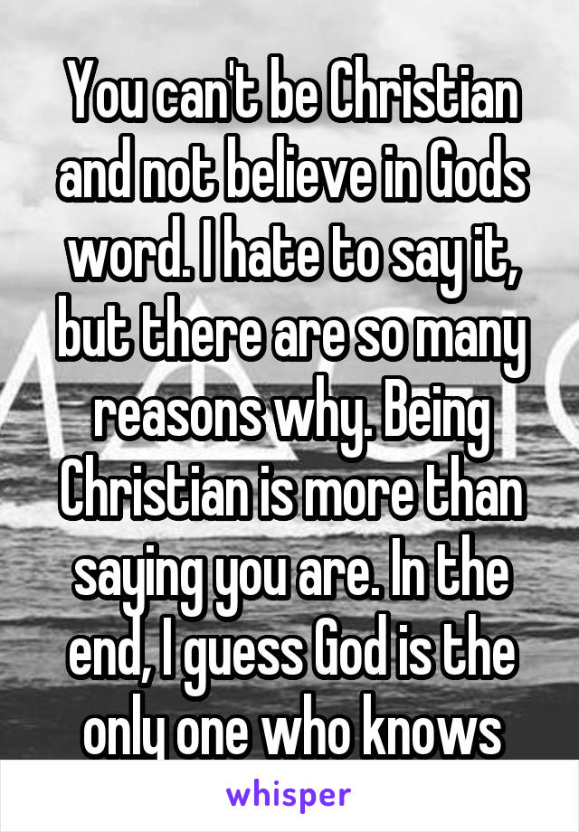 You can't be Christian and not believe in Gods word. I hate to say it, but there are so many reasons why. Being Christian is more than saying you are. In the end, I guess God is the only one who knows