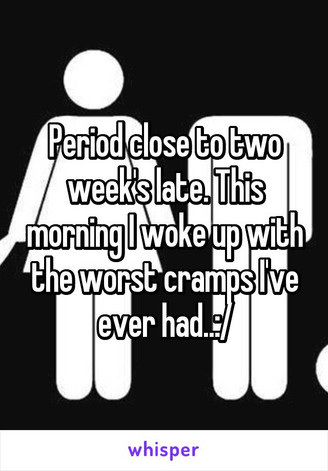 Period close to two week's late. This morning I woke up with the worst cramps I've ever had..:/