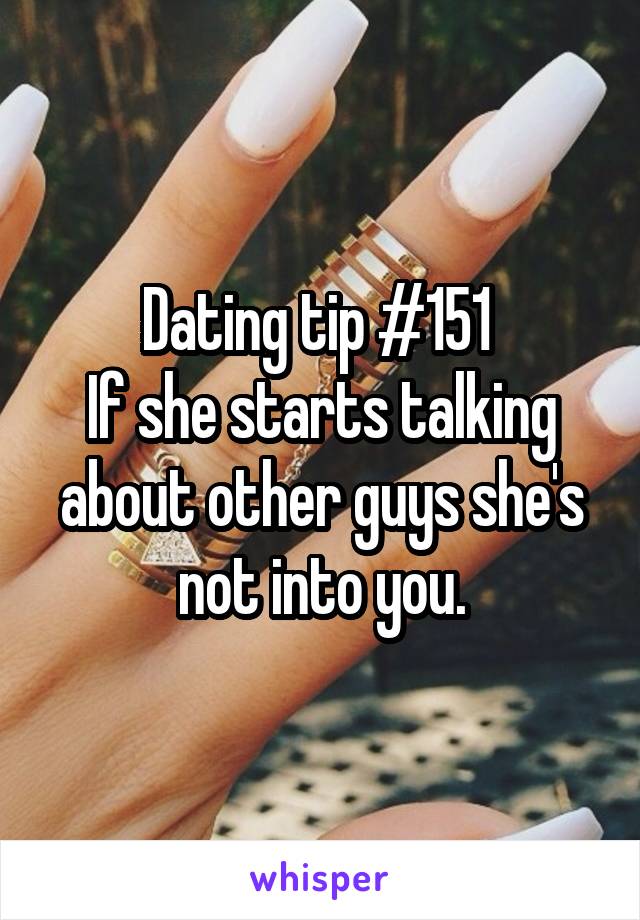 Dating tip #151 
If she starts talking about other guys she's not into you.