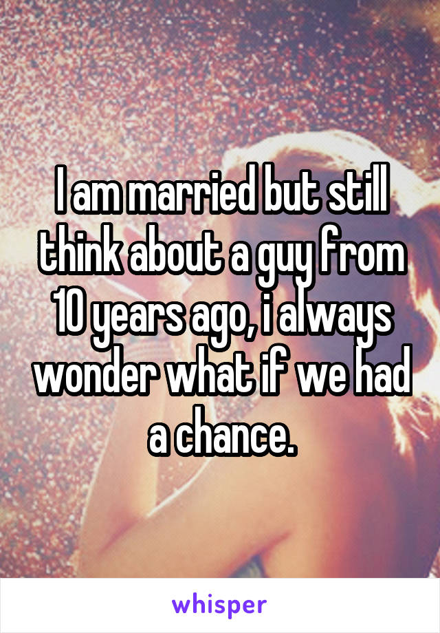 I am married but still think about a guy from 10 years ago, i always wonder what if we had a chance.