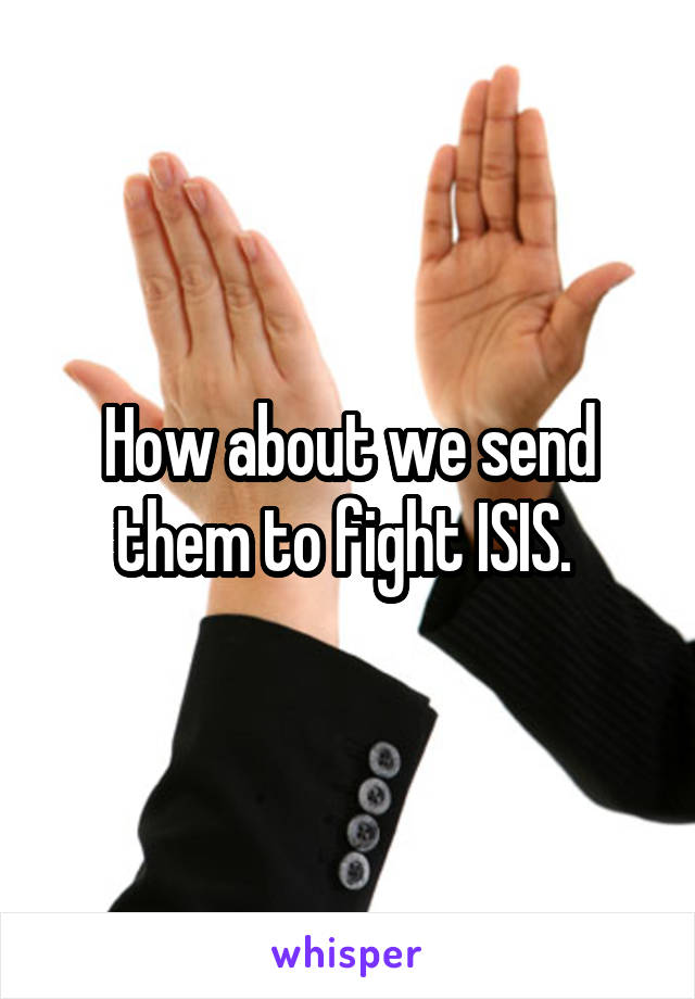 How about we send them to fight ISIS. 