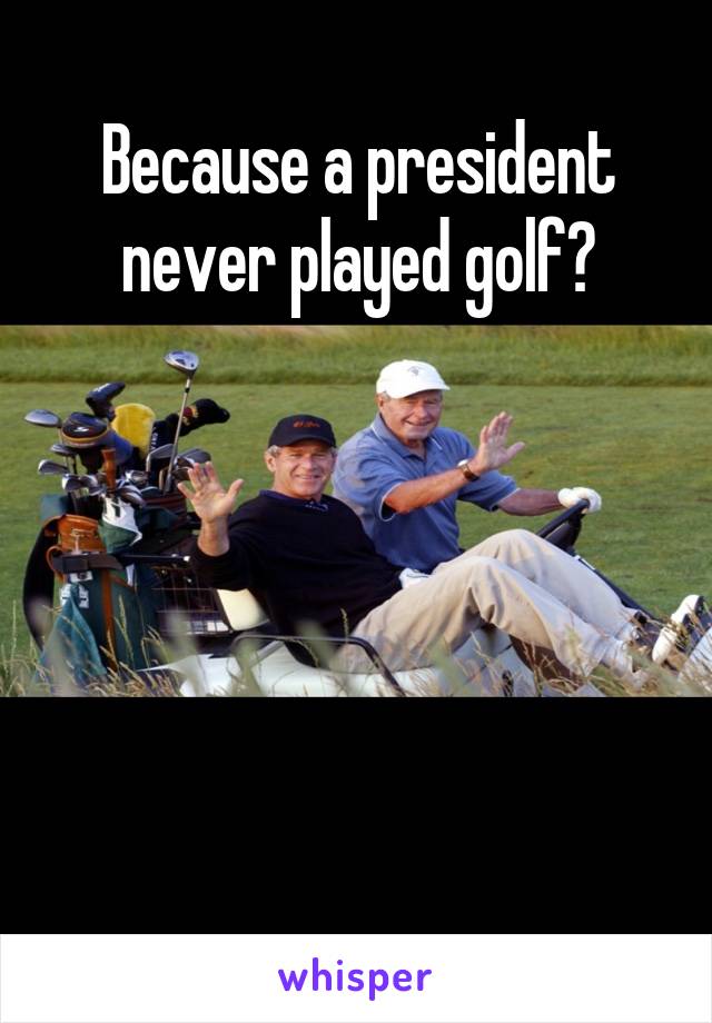 Because a president never played golf?





