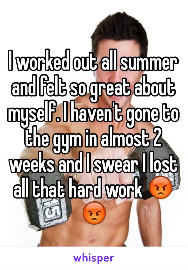 I worked out all summer and felt so great about myself. I haven't gone to the gym in almost 2 weeks and I swear I lost all that hard work 😡😡