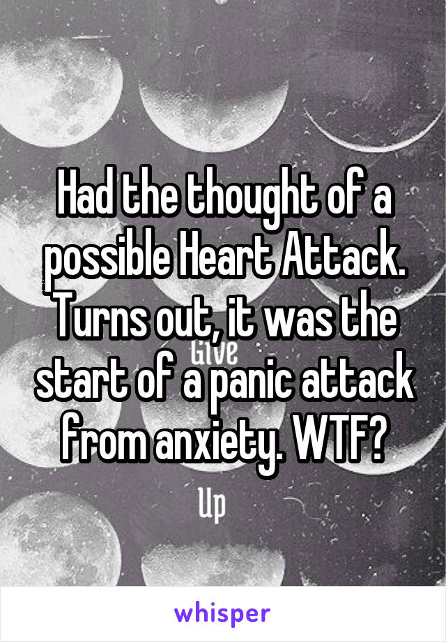 Had the thought of a possible Heart Attack. Turns out, it was the start of a panic attack from anxiety. WTF?