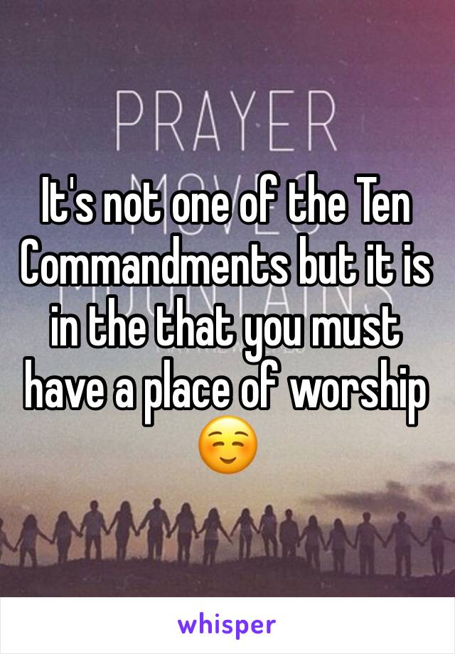 It's not one of the Ten Commandments but it is in the that you must have a place of worship ☺️