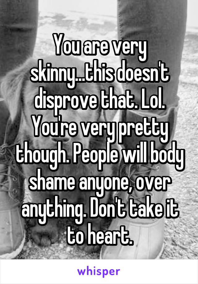 You are very skinny...this doesn't disprove that. Lol. You're very pretty though. People will body shame anyone, over anything. Don't take it to heart.