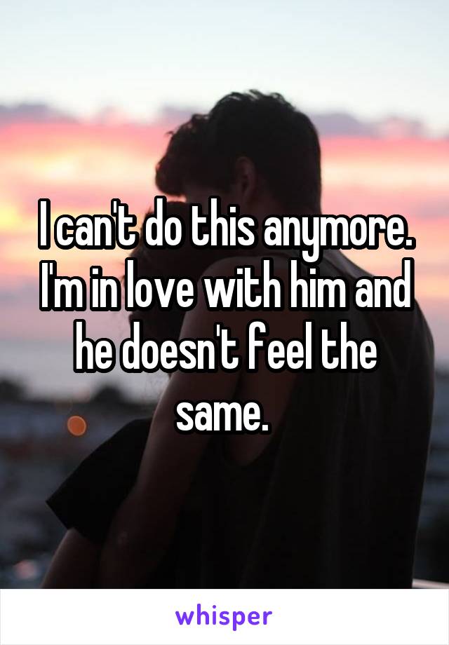 I can't do this anymore. I'm in love with him and he doesn't feel the same. 