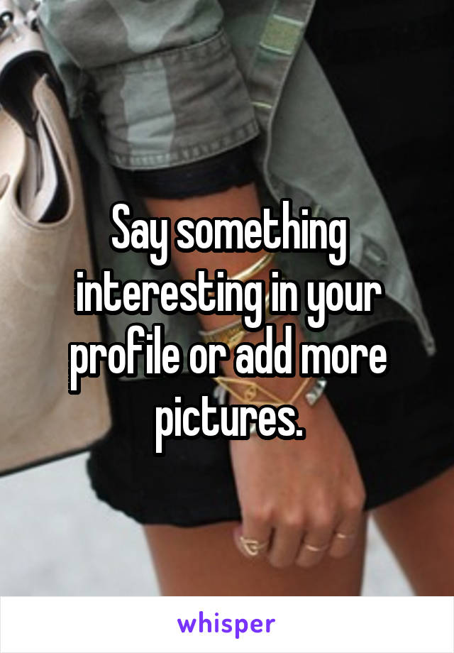 Say something interesting in your profile or add more pictures.