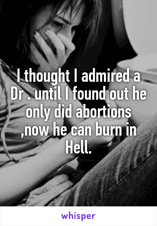 I thought I admired a Dr . until I found out he only did abortions ,now he can burn in Hell.