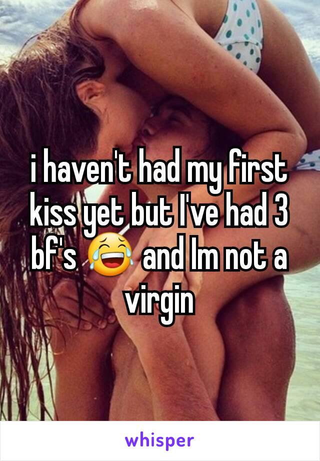 i haven't had my first kiss yet but I've had 3 bf's 😂 and Im not a virgin