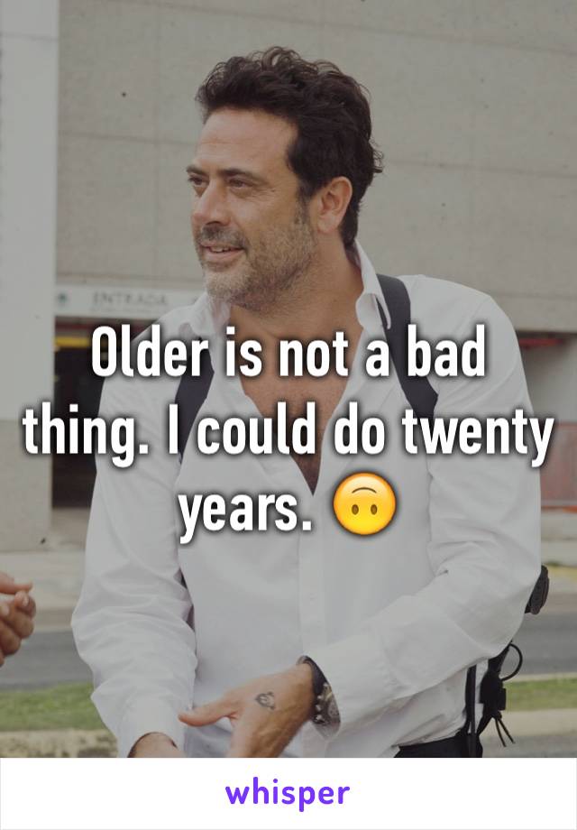 Older is not a bad thing. I could do twenty years. 🙃