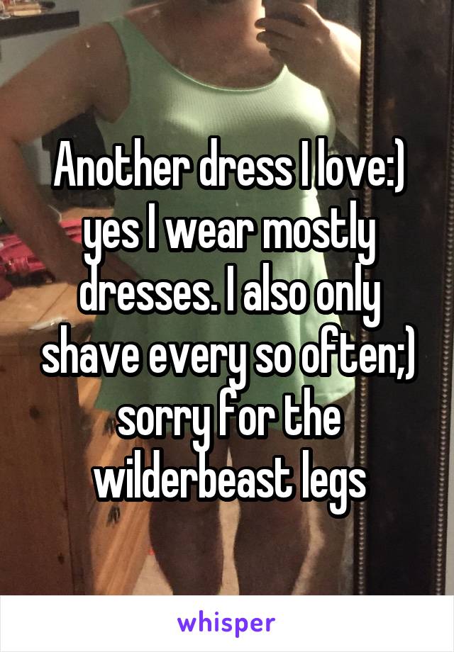 Another dress I love:) yes I wear mostly dresses. I also only shave every so often;) sorry for the wilderbeast legs