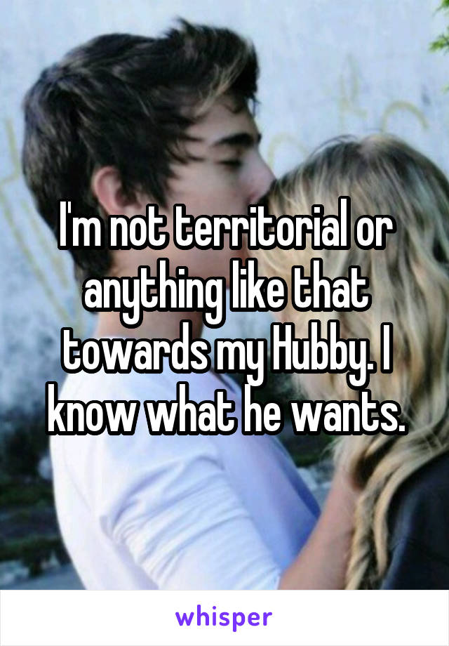 I'm not territorial or anything like that towards my Hubby. I know what he wants.