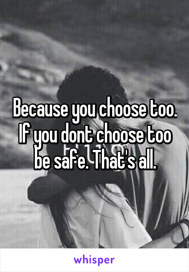 Because you choose too. If you dont choose too be safe. That's all.