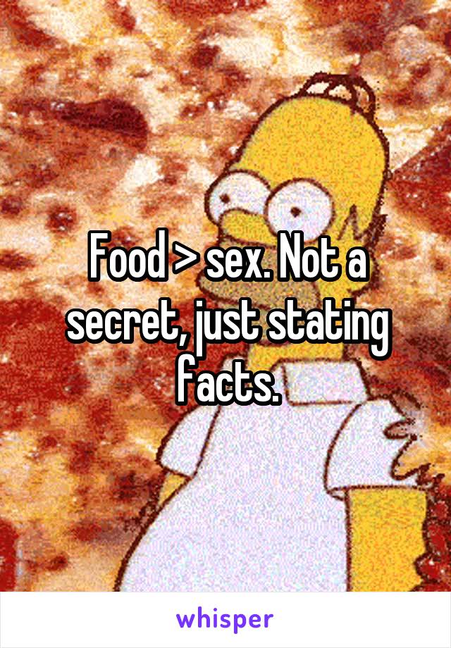 Food > sex. Not a secret, just stating facts.