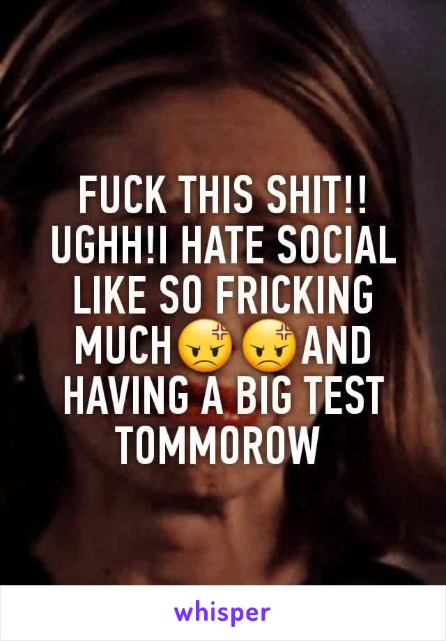 FUCK THIS SHIT!!UGHH!I HATE SOCIAL LIKE SO FRICKING MUCH😡😡AND HAVING A BIG TEST TOMMOROW 