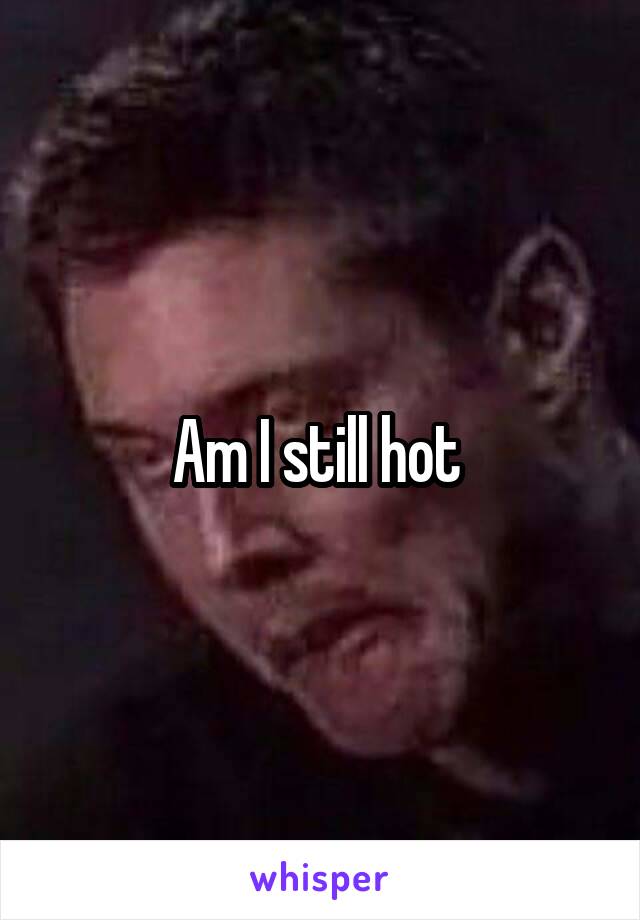 Am I still hot 