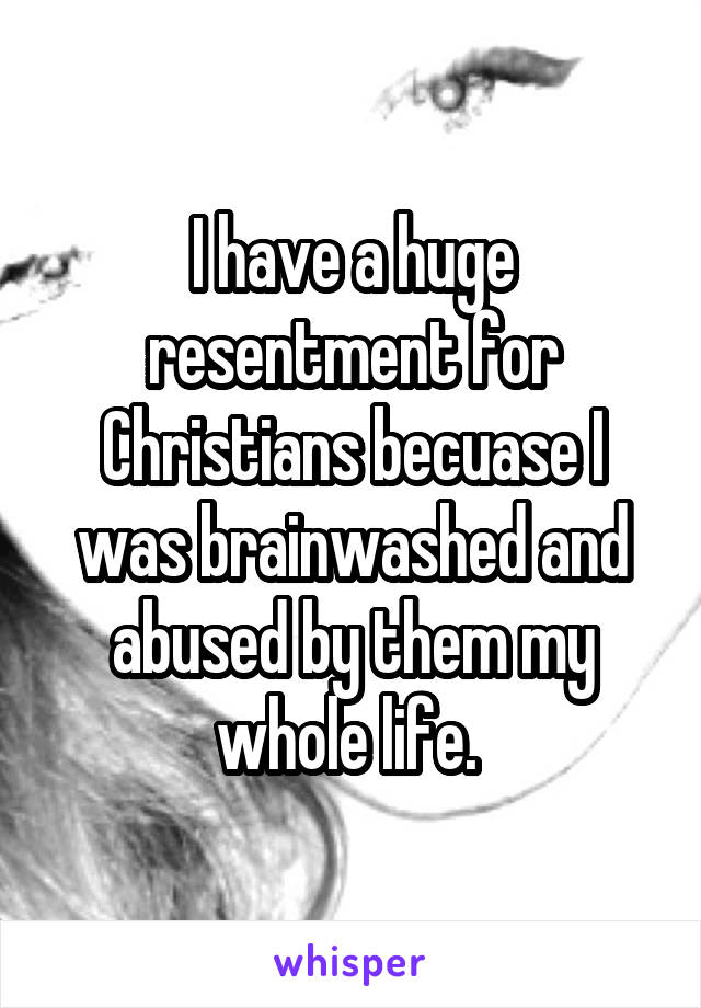 I have a huge resentment for Christians becuase I was brainwashed and abused by them my whole life. 