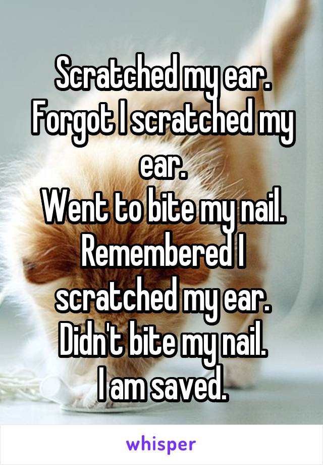 Scratched my ear.
Forgot I scratched my ear.
Went to bite my nail.
Remembered I scratched my ear.
Didn't bite my nail.
I am saved.