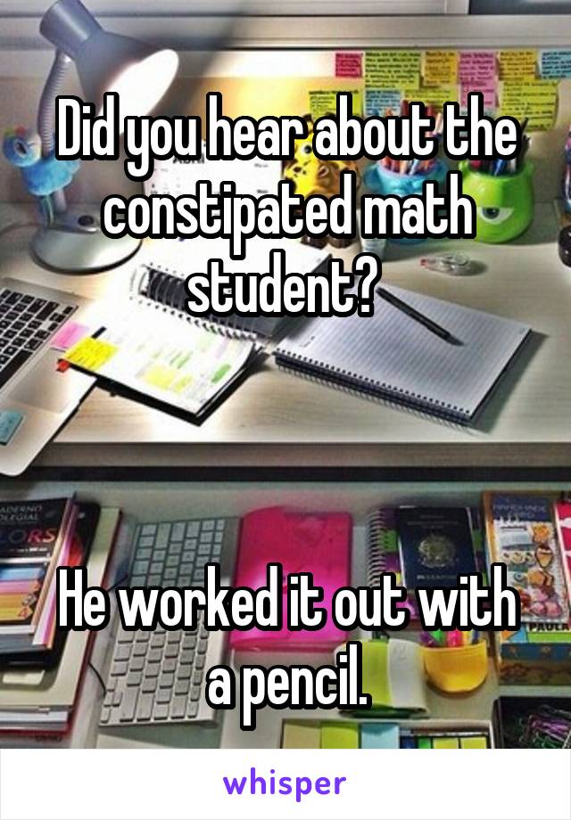 Did you hear about the constipated math student? 
  
  
  
He worked it out with a pencil.