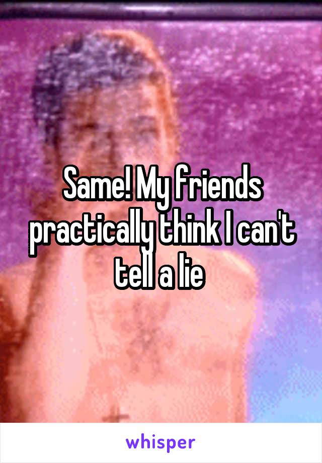 Same! My friends practically think I can't tell a lie 