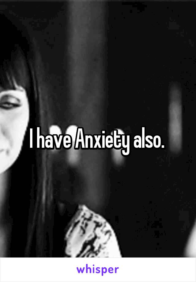 I have Anxiety also. 