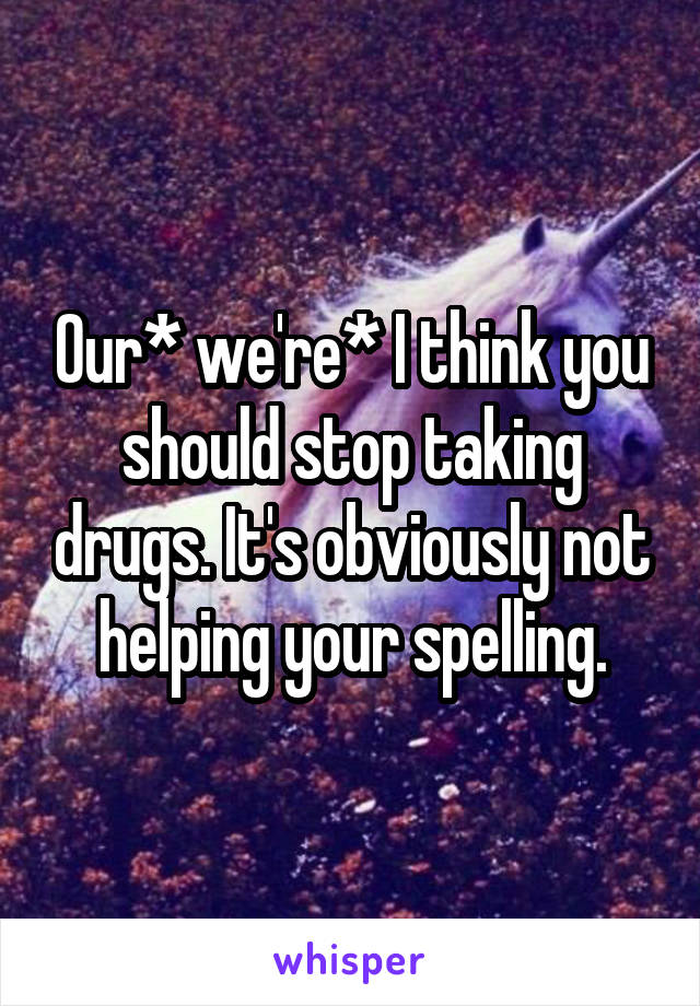 Our* we're* I think you should stop taking drugs. It's obviously not helping your spelling.