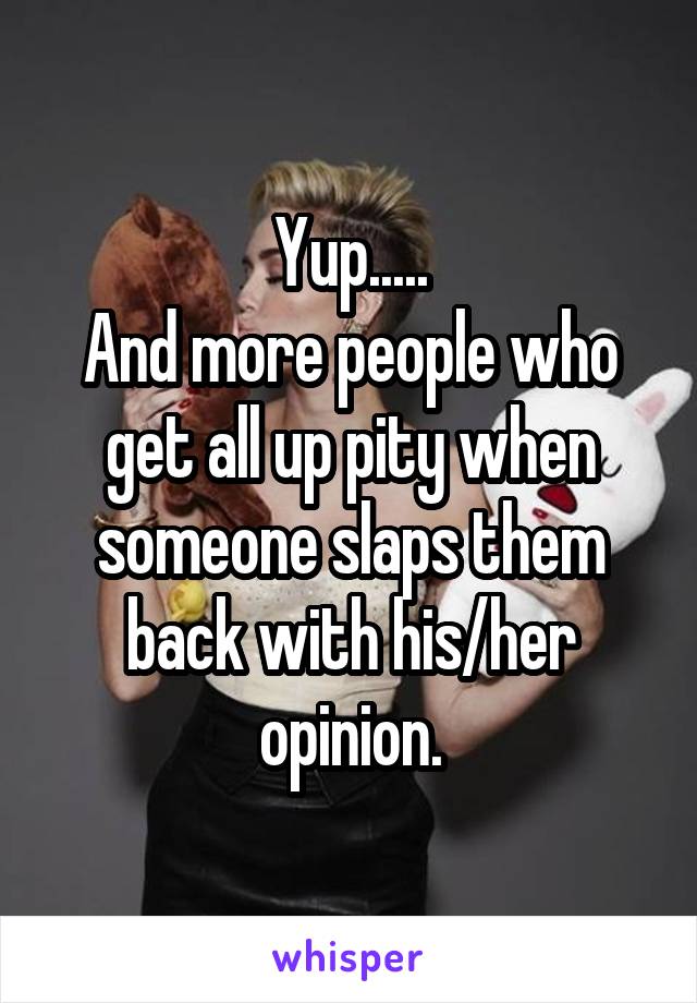 Yup.....
And more people who get all up pity when someone slaps them back with his/her opinion.