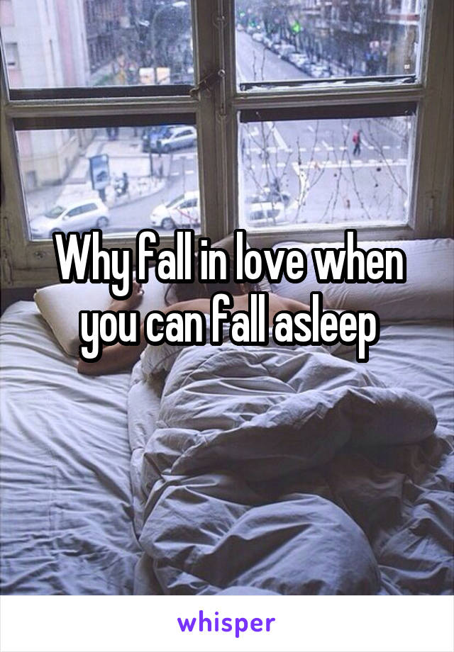 Why fall in love when you can fall asleep
