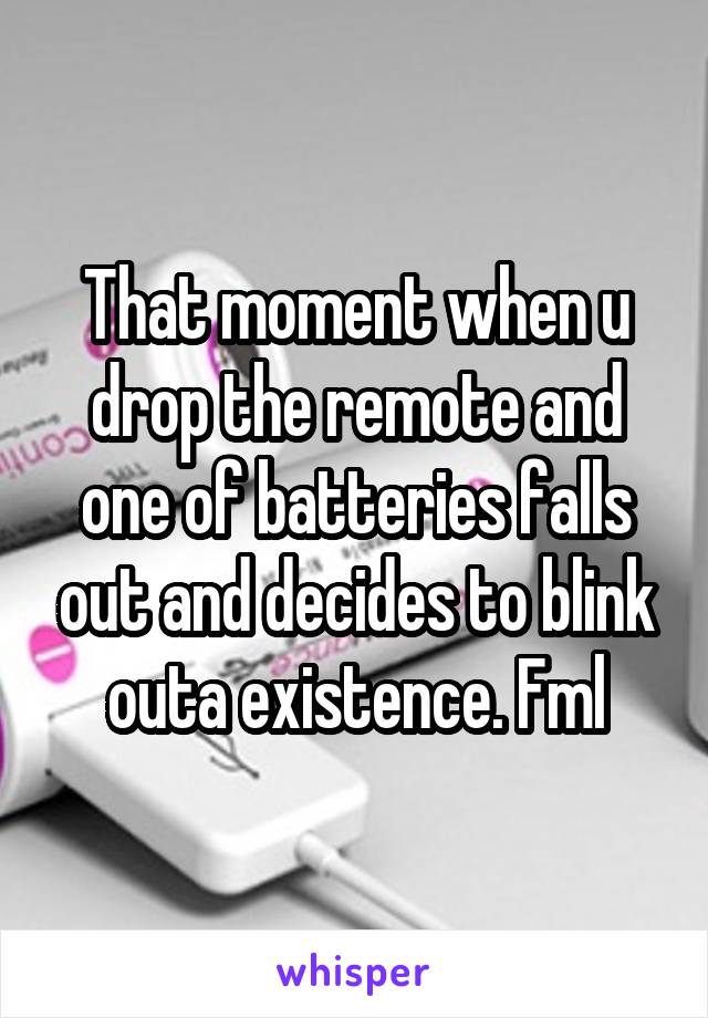 That moment when u drop the remote and one of batteries falls out and decides to blink outa existence. Fml