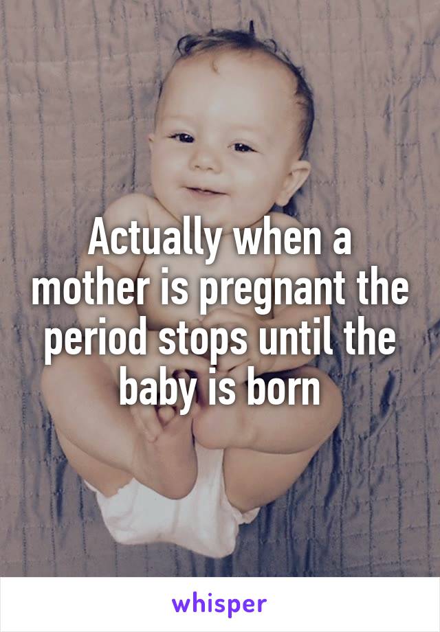 Actually when a mother is pregnant the period stops until the baby is born