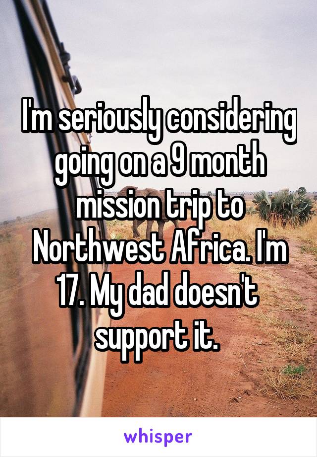 I'm seriously considering going on a 9 month mission trip to Northwest Africa. I'm 17. My dad doesn't  support it. 