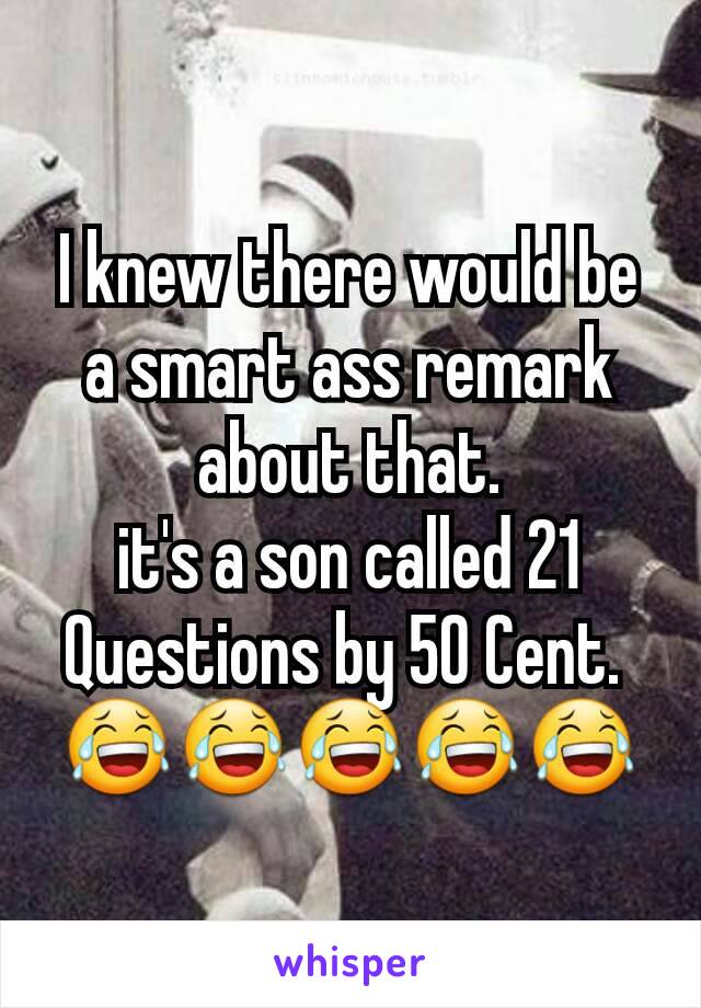 I knew there would be a smart ass remark about that.
it's a son called 21 Questions by 50 Cent. 
😂😂😂😂😂