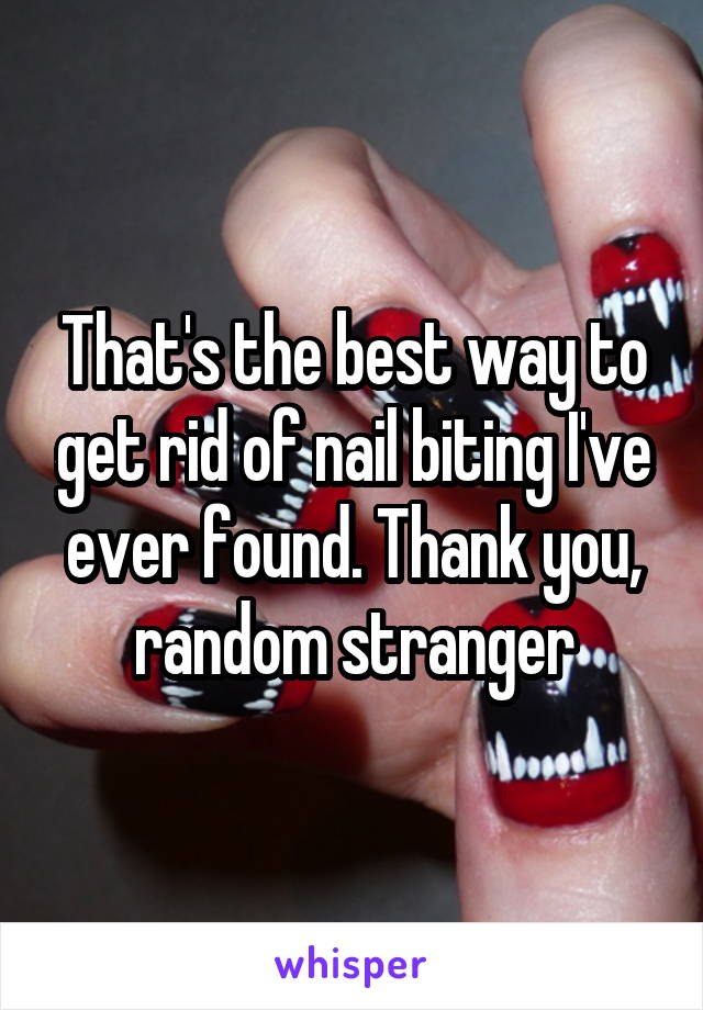 That's the best way to get rid of nail biting I've ever found. Thank you, random stranger