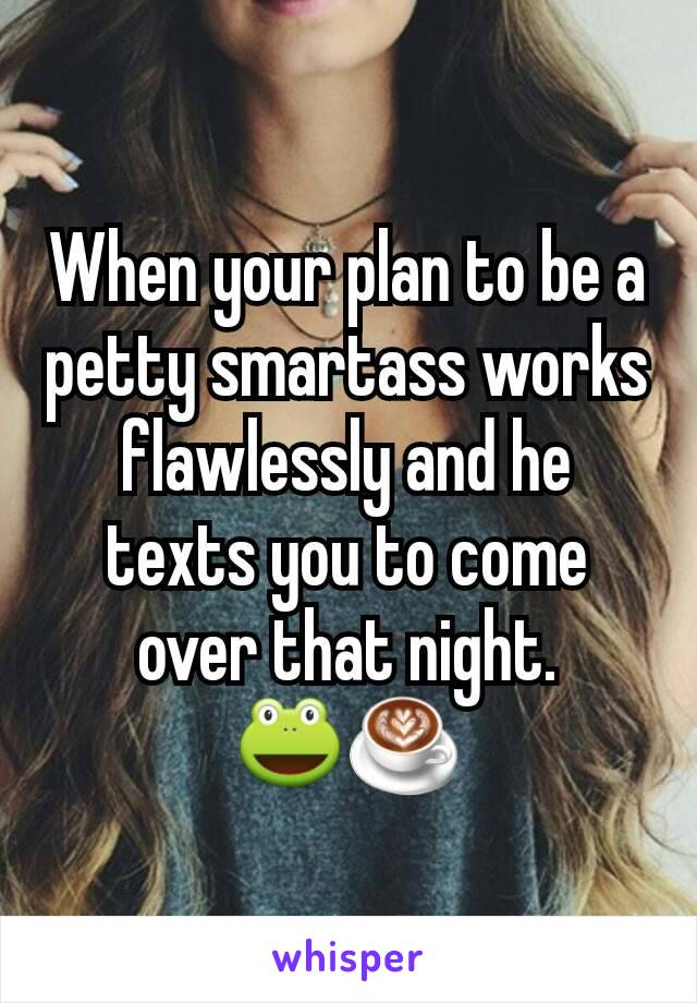 When your plan to be a petty smartass works flawlessly and he texts you to come over that night.
🐸☕