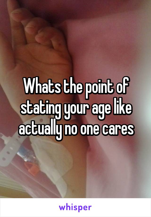 Whats the point of stating your age like actually no one cares