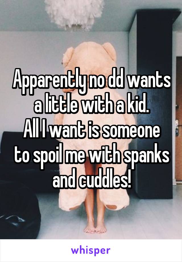 Apparently no dd wants a little with a kid.
All I want is someone to spoil me with spanks and cuddles!