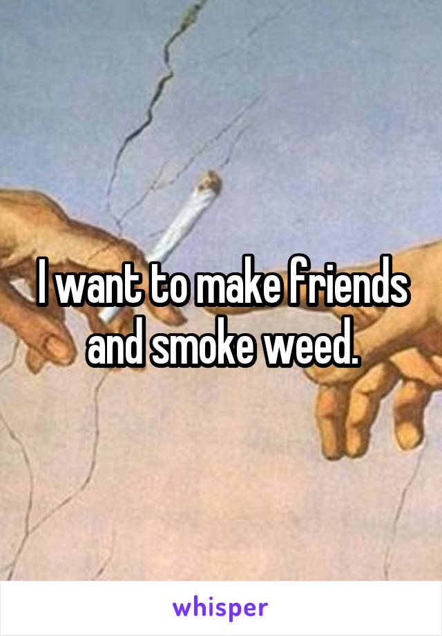 I want to make friends and smoke weed.