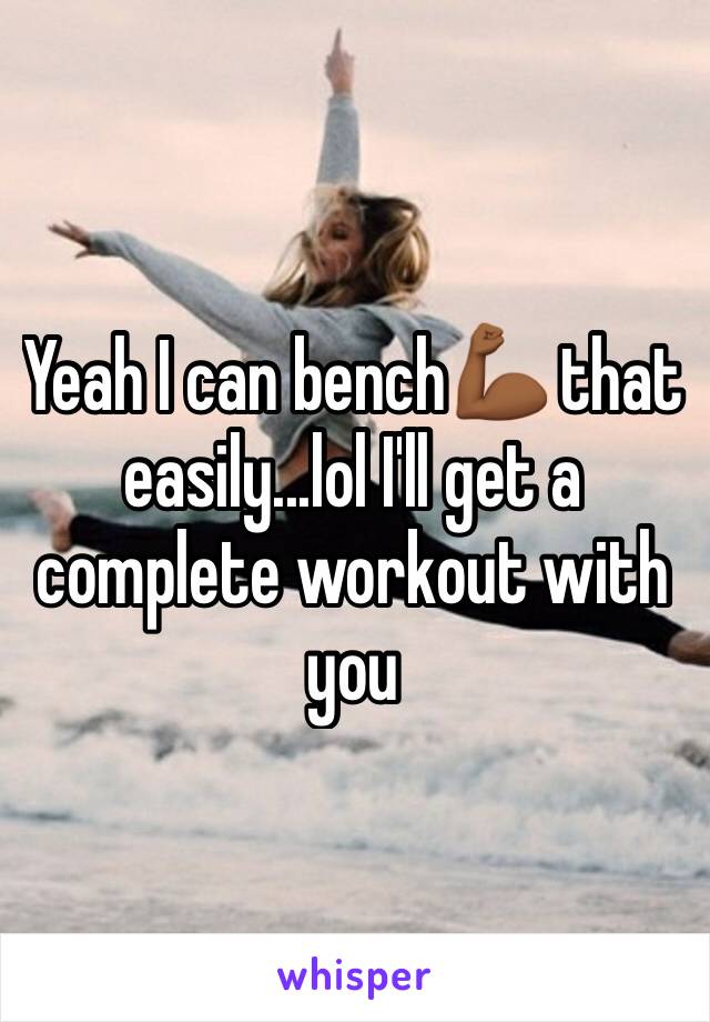 Yeah I can bench💪🏾 that easily...lol I'll get a complete workout with you 