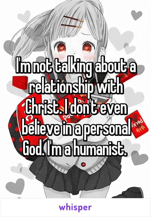 I'm not talking about a relationship with Christ. I don't even believe in a personal God. I'm a humanist. 