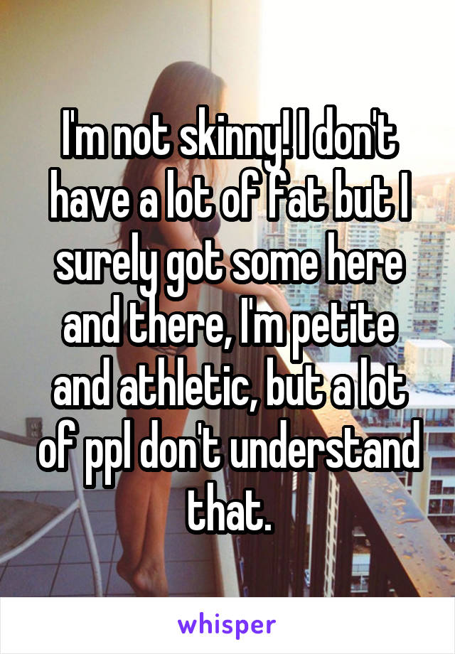 I'm not skinny! I don't have a lot of fat but I surely got some here and there, I'm petite and athletic, but a lot of ppl don't understand that.