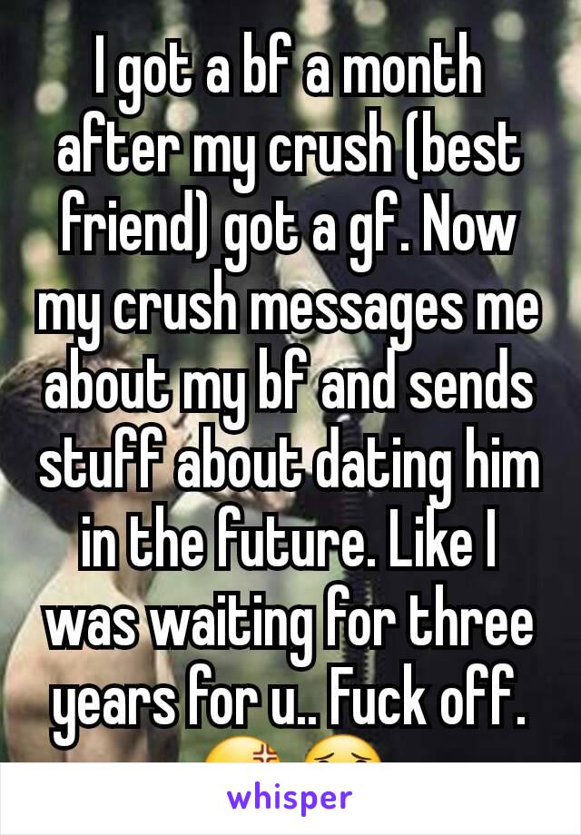 I got a bf a month after my crush (best friend) got a gf. Now my crush messages me about my bf and sends stuff about dating him in the future. Like I was waiting for three years for u.. Fuck off.
😡😟