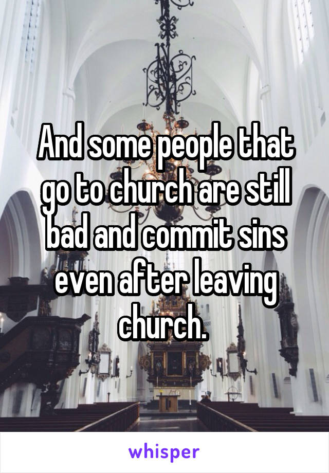 And some people that go to church are still bad and commit sins even after leaving church. 