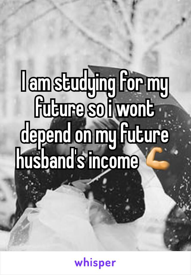 I am studying for my future so i wont depend on my future husband's income 💪